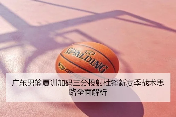 广东男篮夏训加码三分投射杜锋新赛季战术思路全面解析