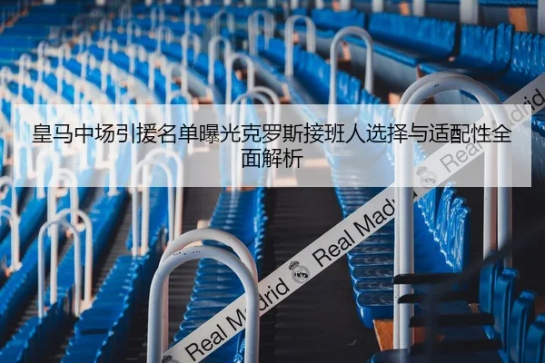 皇马中场引援名单曝光克罗斯接班人选择与适配性全面解析