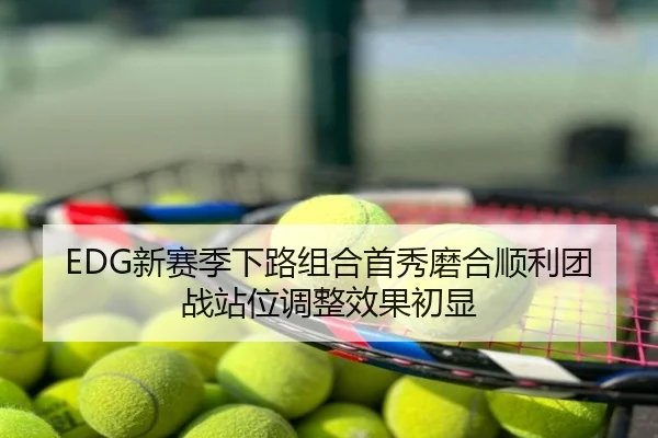 EDG新赛季下路组合首秀磨合顺利团战站位调整效果初显