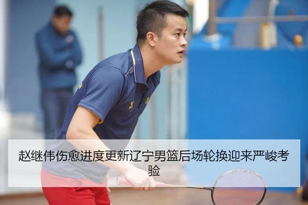 赵继伟伤愈进度更新辽宁男篮后场轮换迎来严峻考验