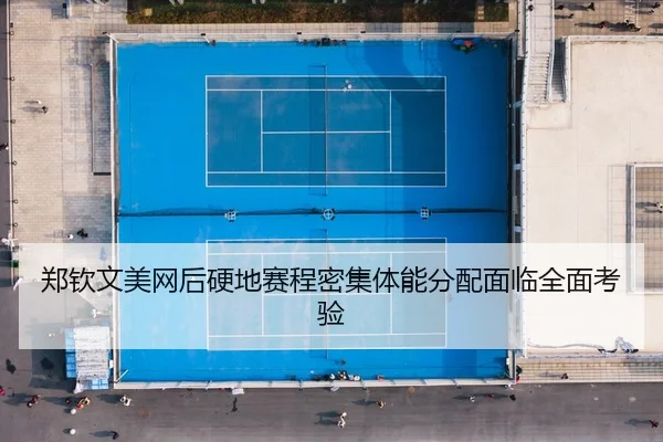 郑钦文美网后硬地赛程密集体能分配面临全面考验