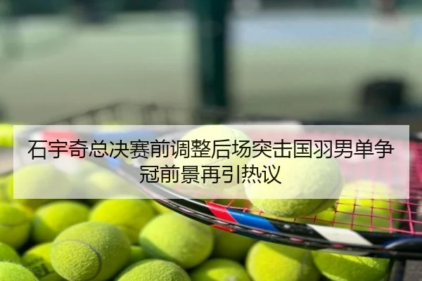 石宇奇总决赛前调整后场突击国羽男单争冠前景再引热议