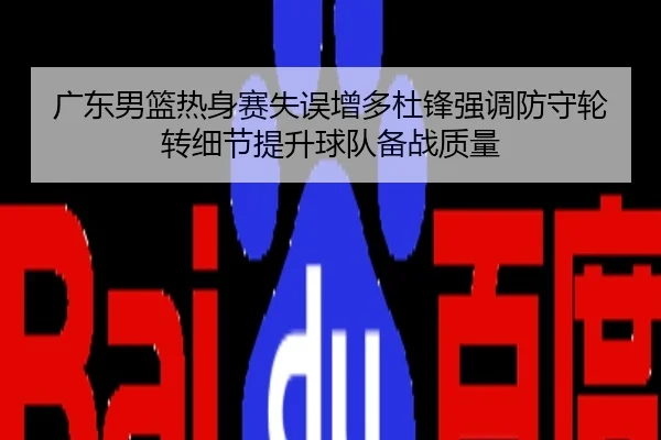 广东男篮热身赛失误增多杜锋强调防守轮转细节提升球队备战质量