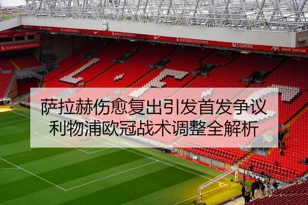 萨拉赫伤愈复出引发首发争议 利物浦欧冠战术调整全解析