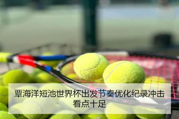 覃海洋短池世界杯出发节奏优化纪录冲击看点十足
