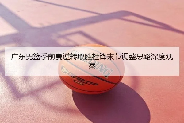 广东男篮季前赛逆转取胜杜锋末节调整思路深度观察